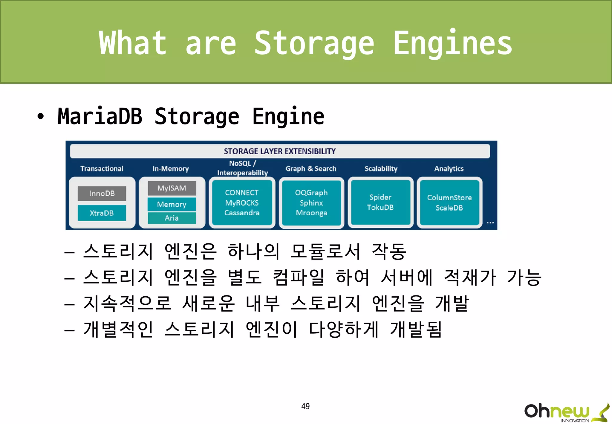 49
What are Storage Engines
• MariaDB Storage Engine
– 스토리지 엔진은 하나의 모듈로서 작동
– 스토리지 엔진을 별도 컴파일 하여 서버에 적재가 가능
– 지속적으로 새로운 내부 스토리지 엔진을 개발
– 개별적인 스토리지 엔진이 다양하게 개발됨
 