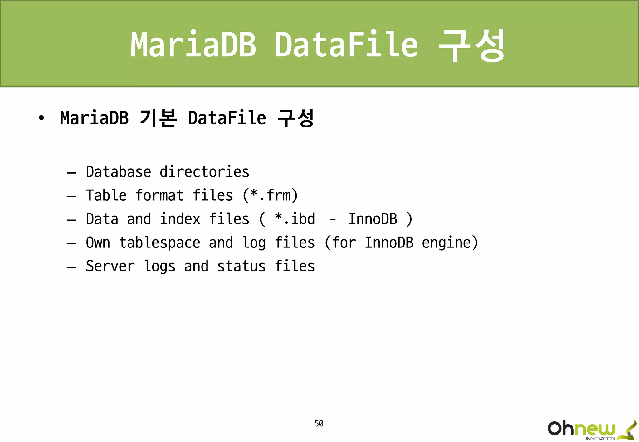50
MariaDB DataFile 구성
• MariaDB 기본 DataFile 구성
– Database directories
– Table format files (*.frm)
– Data and index files ( *.ibd – InnoDB )
– Own tablespace and log files (for InnoDB engine)
– Server logs and status files
 