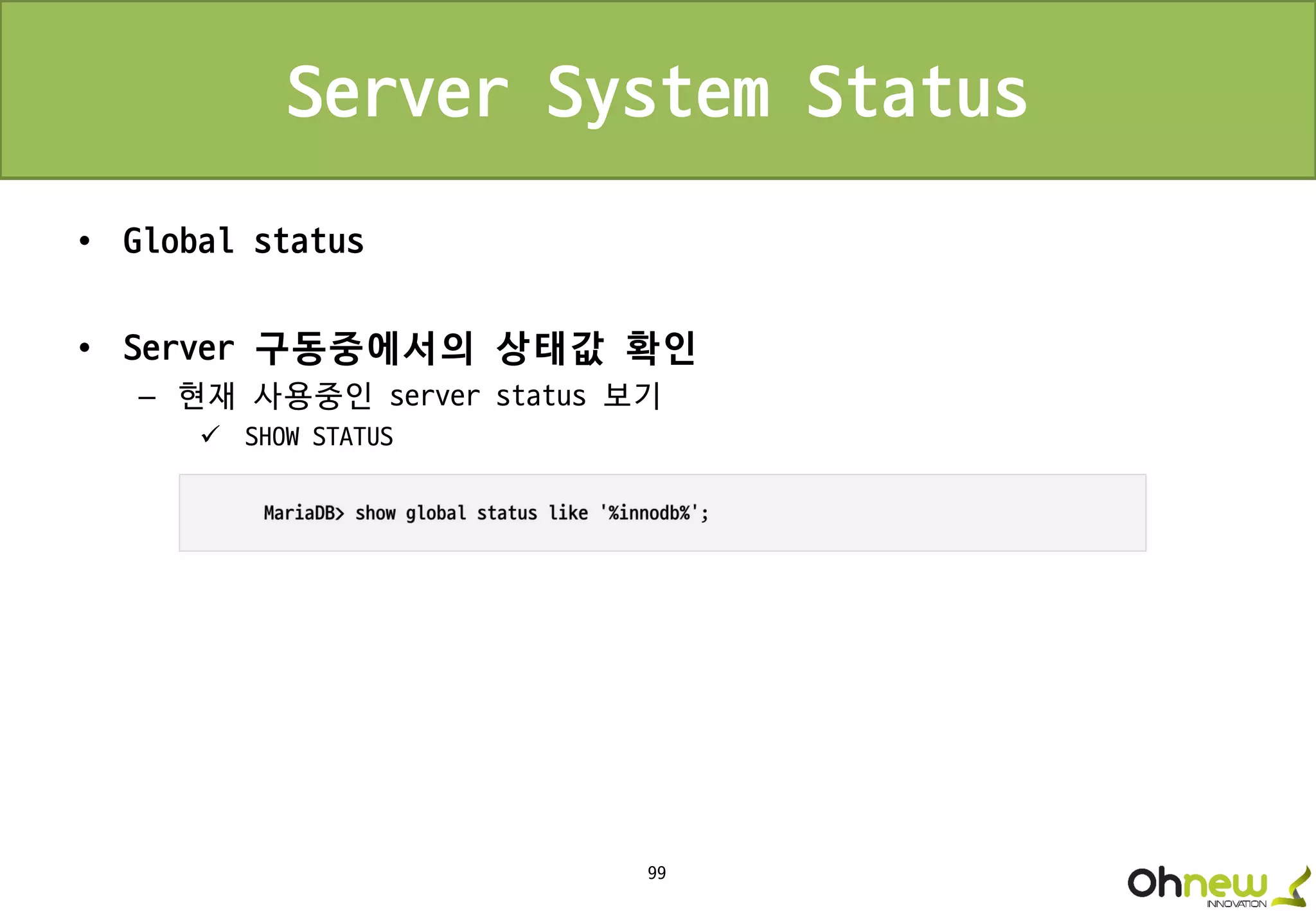 99
Server System Status
• Global status
• Server 구동중에서의 상태값 확인
– 현재 사용중인 server status 보기
 SHOW STATUS
 
