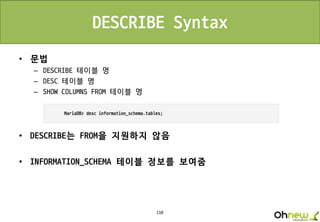 110
DESCRIBE Syntax
• 문법
– DESCRIBE 테이블 명
– DESC 테이블 명
– SHOW COLUMNS FROM 테이블 명
• DESCRIBE는 FROM을 지원하지 않음
• INFORMATION_SCHEMA 테이블 정보를 보여줌
 