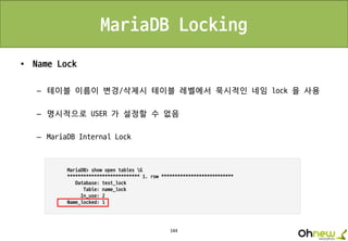 144
MariaDB Locking
• Name Lock
– 테이블 이름이 변경/삭제시 테이블 레벨에서 묵시적인 네임 lock 을 사용
– 명시적으로 USER 가 설정할 수 없음
– MariaDB Internal Lock
 