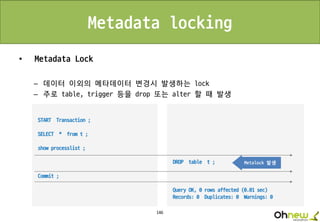 146
Metadata locking
• Metadata Lock
– 데이터 이외의 메타데이터 변경시 발생하는 lock
– 주로 table, trigger 등을 drop 또는 alter 할 때 발생
Metalock 발생
 