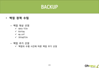 172
• 백업 정책 수립
– 백업 대상 선정
 data file
 binlog
 my.cnf
 iblogfile
– 백업 주기 선정
 백업의 수행 시간에 따른 백업 주기 산정
BACKUP
 