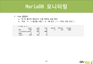 222
MariaDB 모니터링
 free 명령어
a. OS 의 물리적 메모리나 스왑 영역의 상태 확인
b. 주로 –m –t 옵션을 사용 ( m : MB 표기 , t : TOTAL 라인 표시 )
 