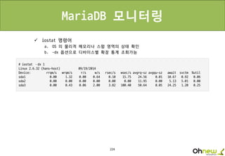 224
MariaDB 모니터링
 iostat 명령어
a. OS 의 물리적 메모리나 스왑 영역의 상태 확인
b. -dx 옵션으로 디바이스별 확장 통계 조회가능
 