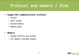 23
Protocol and memory / disk
• Supported communication protocol
– TCP/IP
– Unix socket
– Shared memory
– Named pipes
• Memory
– Global buffers and caches
– For Memory storage engine
 