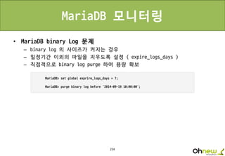 234
MariaDB 모니터링
• MariaDB binary Log 문제
– binary log 의 사이즈가 커지는 경우
– 일정기간 이외의 파일을 지우도록 설정 ( expire_logs_days )
– 직접적으로 binary log purge 하여 용량 확보
 