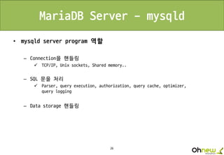 26
MariaDB Server - mysqld
• mysqld server program 역할
– Connection을 핸들링
 TCP/IP, Unix sockets, Shared memory..
– SQL 문을 처리
 Parser, query execution, authorization, query cache, optimizer,
query logging
– Data storage 핸들링
 