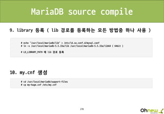 278
MariaDB source compile
9. library 등록 ( lib 경로를 등록하는 모든 방법중 하나 사용 )
10. my.cnf 생성
 