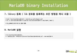 284
MariaDB binary Installation
7. library 등록 ( lib 경로를 등록하는 모든 방법중 하나 사용 )
8. MariaDB 실행
 