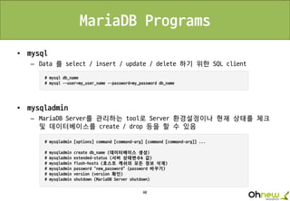 40
MariaDB Programs
• mysql
– Data 를 select / insert / update / delete 하기 위한 SQL client
• mysqladmin
– MariaDB Server를 관리하는 tool로 Server 환경설정이나 현재 상태를 체크
및 데이터베이스를 create / drop 등을 할 수 있음
 