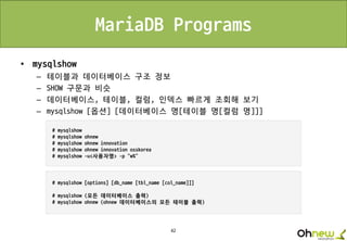 42
MariaDB Programs
• mysqlshow
– 테이블과 데이터베이스 구조 정보
– SHOW 구문과 비슷
– 데이터베이스, 테이블, 컬럼, 인덱스 빠르게 조회해 보기
– mysqlshow [옵션] [데이터베이스 명[테이블 명[컬럼 명]]]
 