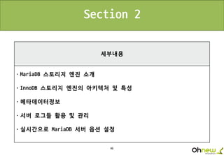 46
세부내용
ㆍMariaDB 스토리지 엔진 소개
ㆍInnoDB 스토리지 엔진의 아키텍처 및 특성
ㆍ메타데이터정보
ㆍ서버 로그들 활용 및 관리
ㆍ실시간으로 MariaDB 서버 옵션 설정
Section 2
 