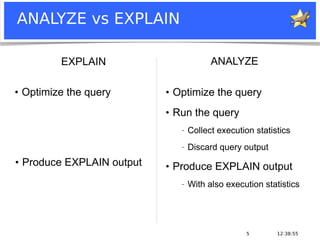 12:38:555
ANALYZE vs EXPLAIN
●
Optimize the query ●
Optimize the query
●
Run the query
− Collect execution statistics
− Discard query output
●
Produce EXPLAIN output
− With also execution statistics
●
Produce EXPLAIN output
ANALYZEEXPLAIN
 