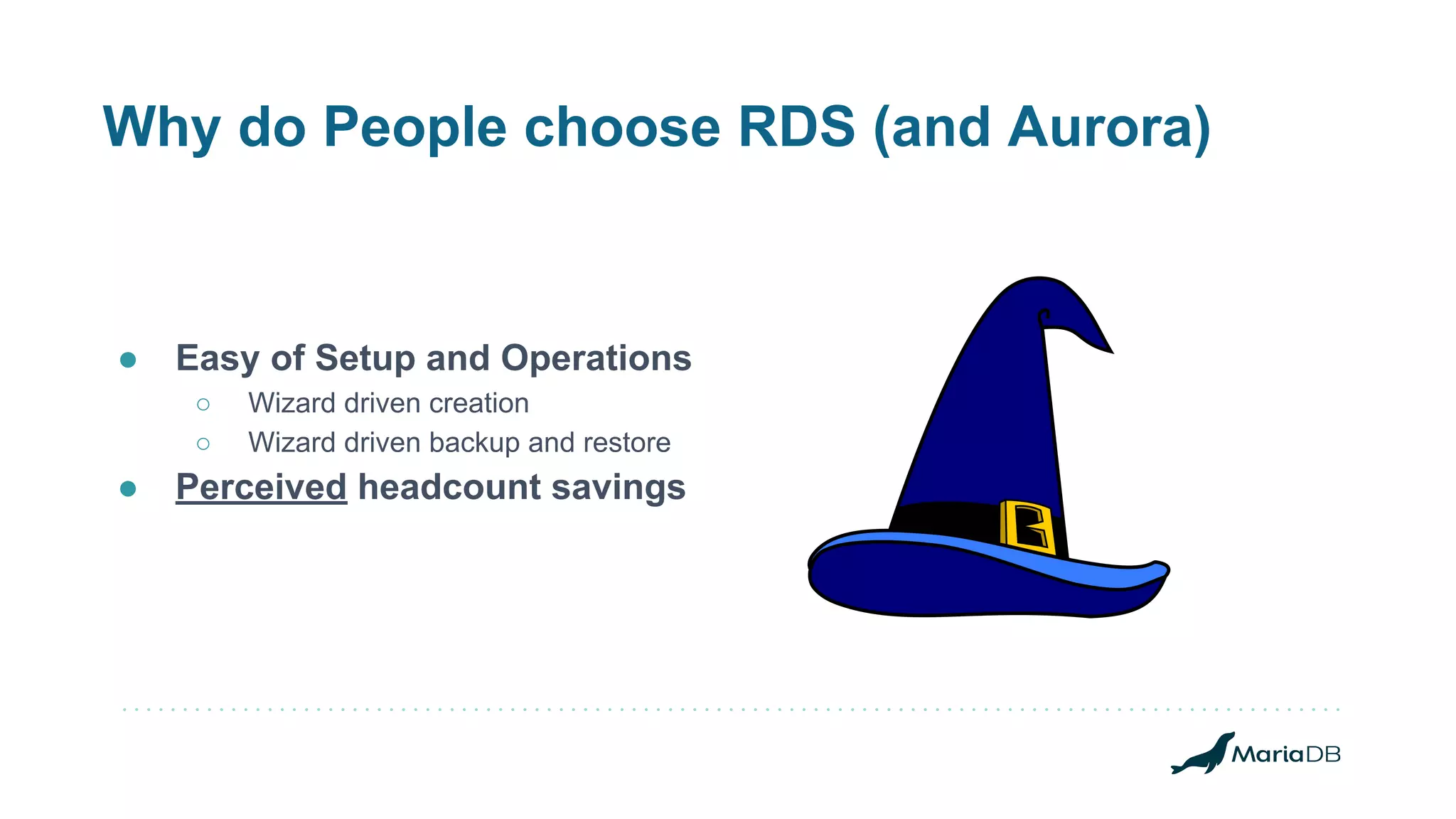 Why do People choose RDS (and Aurora) ● Easy of Setup and Operations ○ Wizard driven creation ○ Wizard driven backup and restore ● Perceived headcount savings 