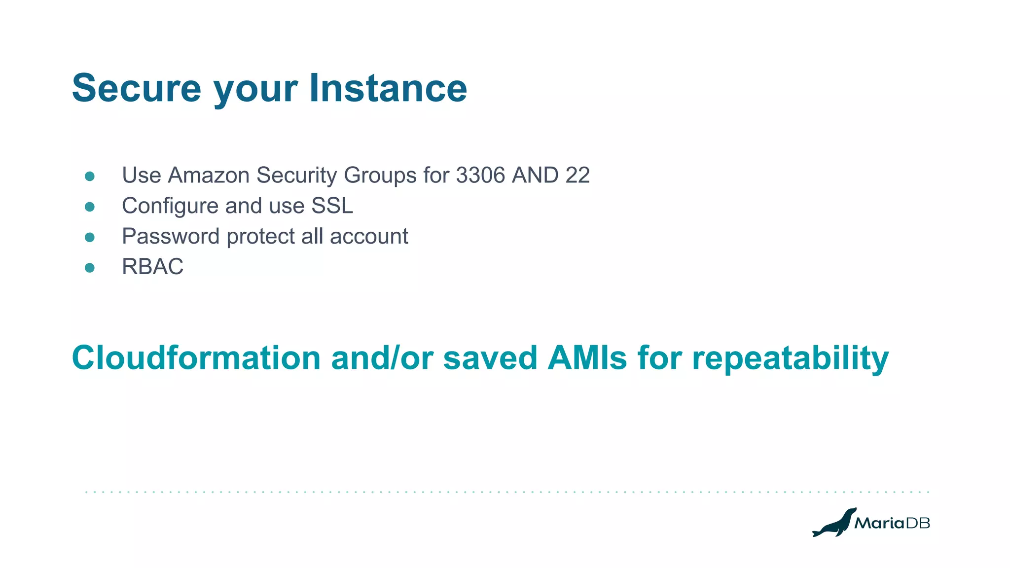 Secure your Instance ● Use Amazon Security Groups for 3306 AND 22 ● Configure and use SSL ● Password protect all account ● RBAC Cloudformation and/or saved AMIs for repeatability 