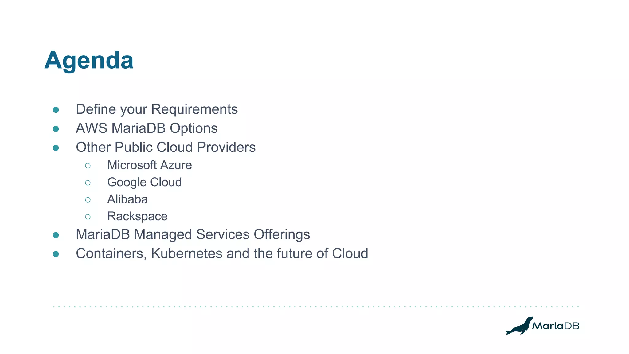 Agenda ● Define your Requirements ● AWS MariaDB Options ● Other Public Cloud Providers ○ Microsoft Azure ○ Google Cloud ○ Alibaba ○ Rackspace ● MariaDB Managed Services Offerings ● Containers, Kubernetes and the future of Cloud 