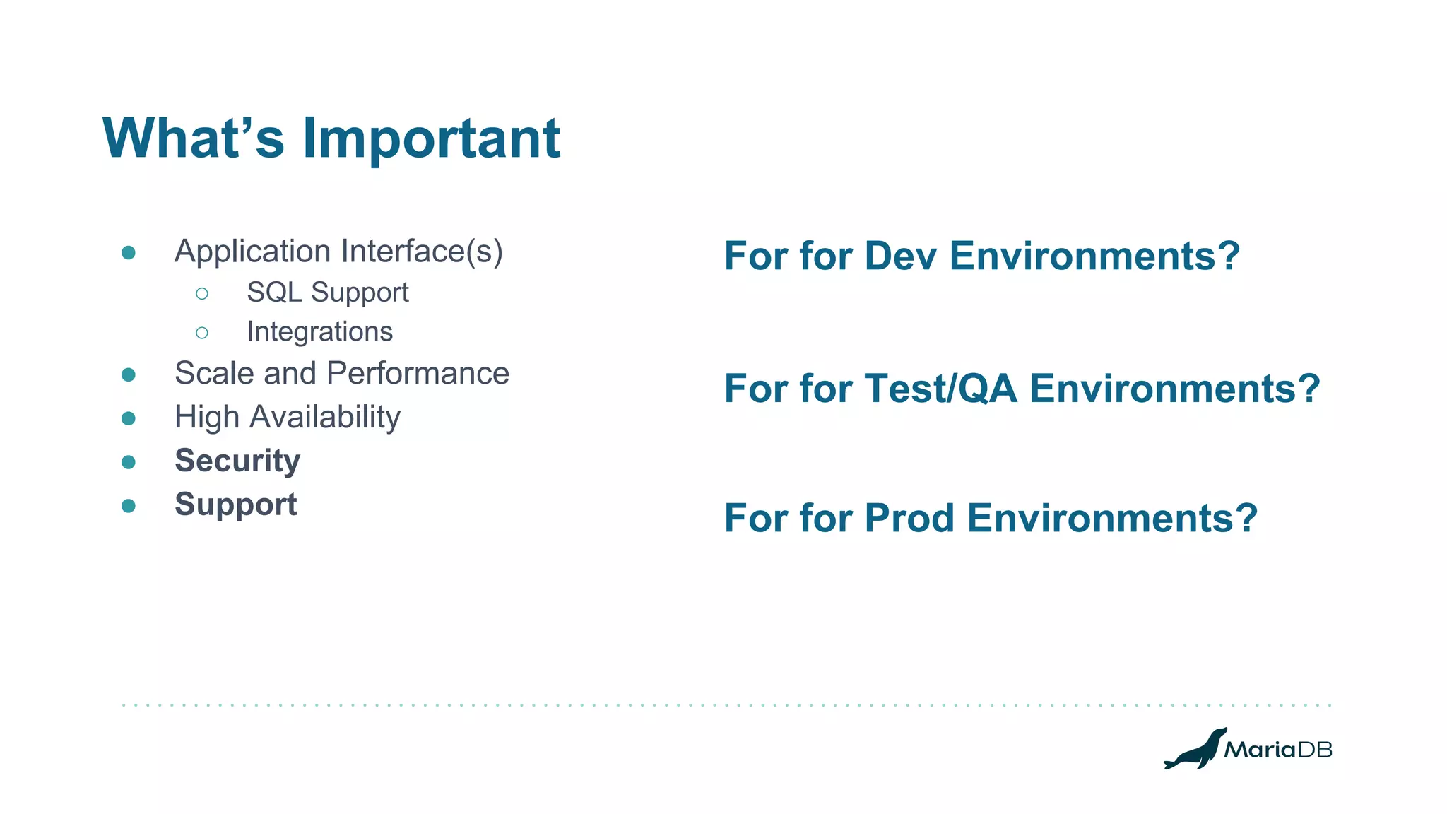 What’s Important ● Application Interface(s) ○ SQL Support ○ Integrations ● Scale and Performance ● High Availability ● Security ● Support For for Dev Environments? For for Prod Environments? For for Test/QA Environments? 