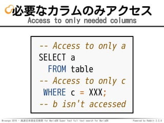 Mroonga 2016 - 高速日本語全文検索 for MariaDB Super fast full text search for MariaDB Powered by Rabbit 2.2.0
必要なカラムのみアクセス
Access to only needed columns
-- Access to only a
SELECT a
FROM table
-- Access to only c
WHERE c = XXX;
-- b isn't accessed
 