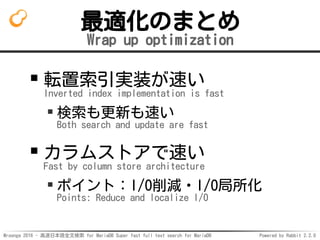 Mroonga 2016 - 高速日本語全文検索 for MariaDB Super fast full text search for MariaDB Powered by Rabbit 2.2.0
最適化のまとめ
Wrap up optimization
転置索引実装が速い
Inverted index implementation is fast
検索も更新も速い
Both search and update are fast
カラムストアで速い
Fast by column store architecture
ポイント：I/O削減・I/O局所化
Points: Reduce and localize I/O
 