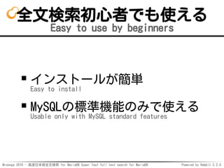 Mroonga 2016 - 高速日本語全文検索 for MariaDB Super fast full text search for MariaDB Powered by Rabbit 2.2.0
全文検索初心者でも使える
Easy to use by beginners
インストールが簡単
Easy to install
MySQLの標準機能のみで使える
Usable only with MySQL standard features
 