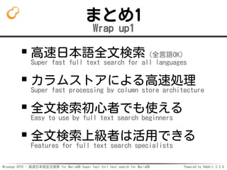 Mroonga 2016 - 高速日本語全文検索 for MariaDB Super fast full text search for MariaDB Powered by Rabbit 2.2.0
まとめ1
Wrap up1
高速日本語全文検索（全言語OK）
Super fast full text search for all languages
カラムストアによる高速処理
Super fast processing by column store architecture
全文検索初心者でも使える
Easy to use by full text search beginners
全文検索上級者は活用できる
Features for full text search specialists
 