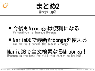 Mroonga 2016 - 高速日本語全文検索 for MariaDB Super fast full text search for MariaDB Powered by Rabbit 2.2.0
まとめ2
Wrap up2
今後もMroongaは便利になる
We continue to improve Mroonga
MariaDBで最新Mroongaを使える
MariaDB will bundle the latest Mroonga
MariaDBで全文検索ならMroonga！
Mroonga is the best for full text search on MariaDB!
 