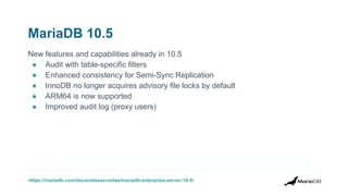 https://mariadb.com/docs/release-notes/mariadb-enterprise-server-10-5/
MariaDB 10.5
New features and capabilities already in 10.5
● Audit with table-specific filters
● Enhanced consistency for Semi-Sync Replication
● InnoDB no longer acquires advisory file locks by default
● ARM64 is now supported
● Improved audit log (proxy users)
 