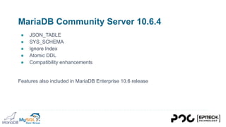 MariaDB Community Server 10.6.4
● JSON_TABLE
● SYS_SCHEMA
● Ignore Index
● Atomic DDL
● Compatibility enhancements
Features also included in MariaDB Enterprise 10.6 release
 
