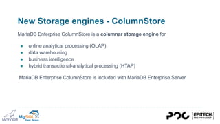 New Storage engines - ColumnStore
MariaDB Enterprise ColumnStore is a columnar storage engine for
● online analytical processing (OLAP)
● data warehousing
● business intelligence
● hybrid transactional-analytical processing (HTAP)
MariaDB Enterprise ColumnStore is included with MariaDB Enterprise Server.
 