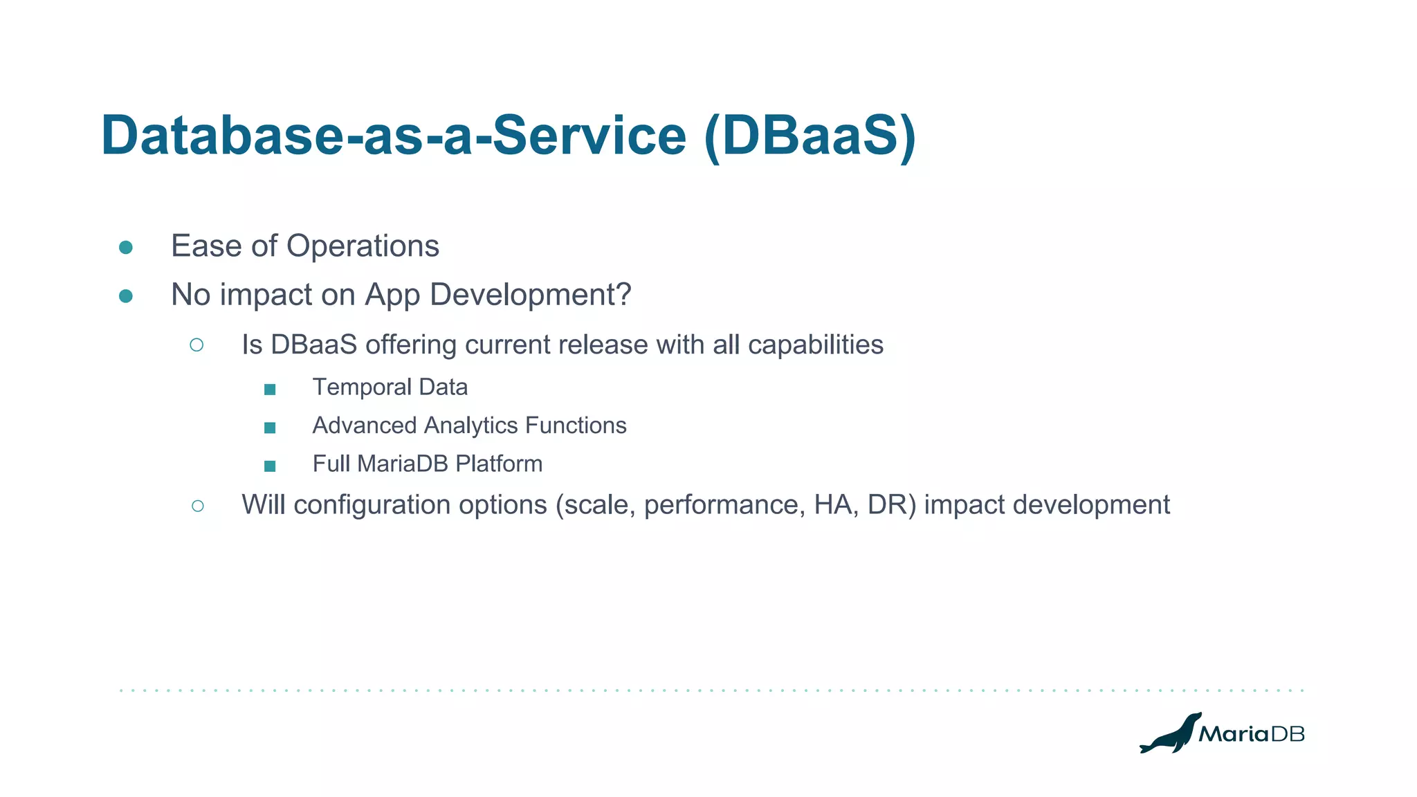 Database-as-a-Service (DBaaS)
● Ease of Operations
● No impact on App Development?
○ Is DBaaS offering current release with all capabilities
■ Temporal Data
■ Advanced Analytics Functions
■ Full MariaDB Platform
○ Will configuration options (scale, performance, HA, DR) impact development