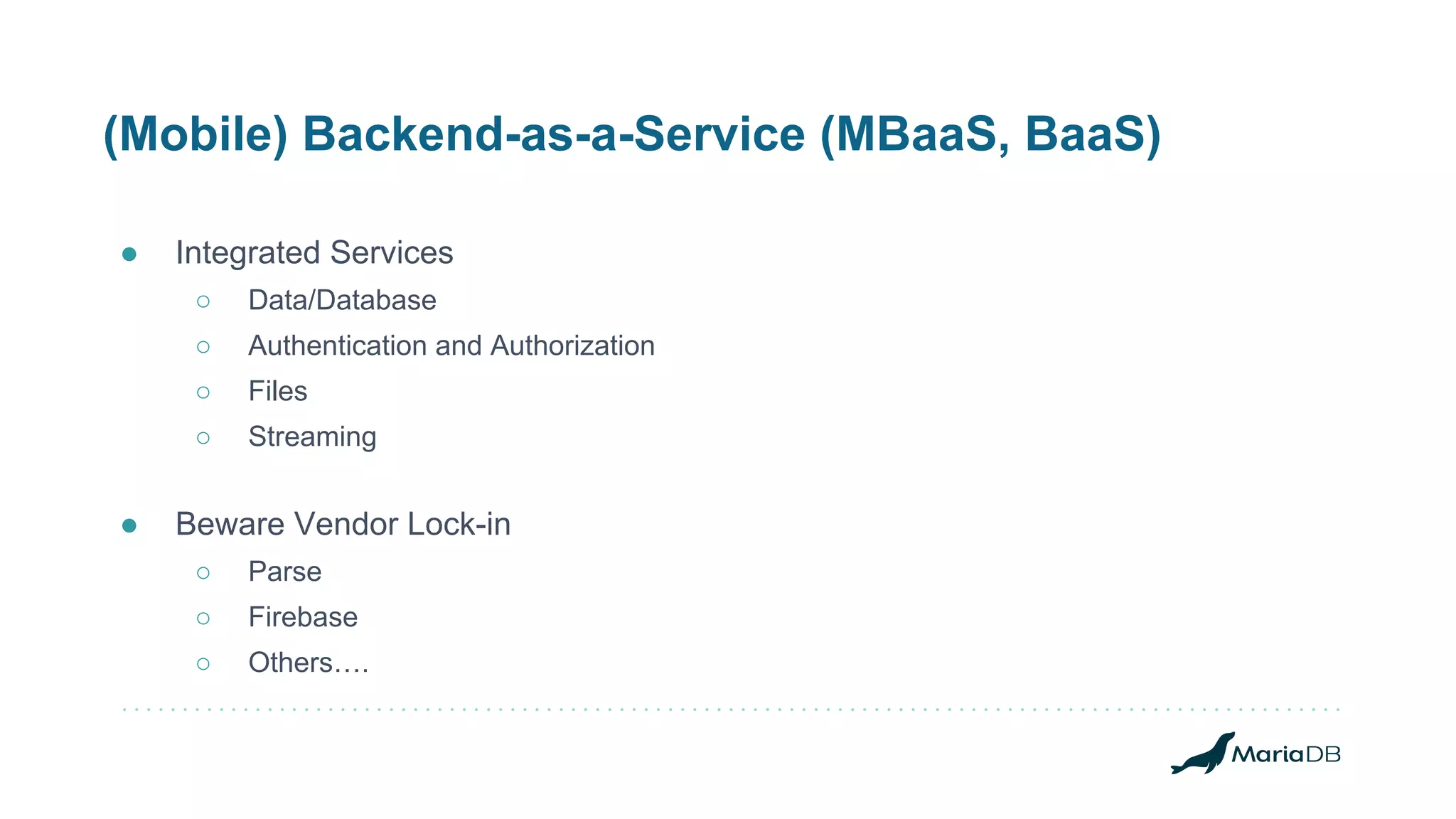 (Mobile) Backend-as-a-Service (MBaaS, BaaS)
● Integrated Services
○ Data/Database
○ Authentication and Authorization
○ Files
○ Streaming
● Beware Vendor Lock-in
○ Parse
○ Firebase
○ Others….