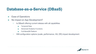 Database-as-a-Service (DBaaS)
● Ease of Operations
● No impact on App Development?
○ Is DBaaS offering current release with all capabilities
■ Temporal Data
■ Advanced Analytics Functions
■ Full MariaDB Platform
○ Will configuration options (scale, performance, HA, DR) impact development
 
