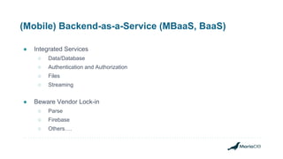 (Mobile) Backend-as-a-Service (MBaaS, BaaS)
● Integrated Services
○ Data/Database
○ Authentication and Authorization
○ Files
○ Streaming
● Beware Vendor Lock-in
○ Parse
○ Firebase
○ Others….
 