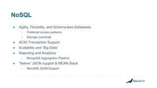 NoSQL
● Agility, Flexibility, and Schema-less Databases
○ Preferred access patterns
○ Storage overhead
● ACID Transaction Support
● Scalability and “Big Data”
● Reporting and Analytics
○ MongoDB Aggregation Pipeline
● “Native” JSON support & MEAN Stack
○ MariaDB JSON Support
 