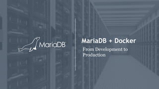 MariaDB + Docker
From Development to
Production
 