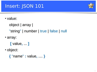 10
Insert: JSON 101
●
value:
object | array |
"string" | number | true | false | null
●
array:
[ value, ... ]
●
object:
{ "name" : value, .... }
 