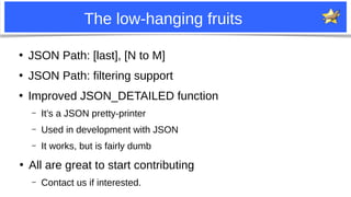 32
The low-hanging fruits
●
JSON Path: [last], [N to M]
●
JSON Path: filtering support
●
Improved JSON_DETAILED function
–...