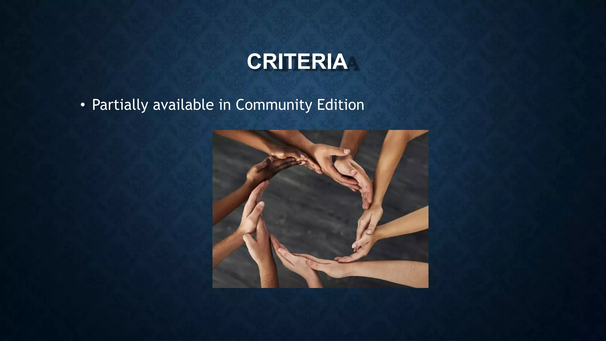 CRITERIA
• Partially available in Community Edition
 