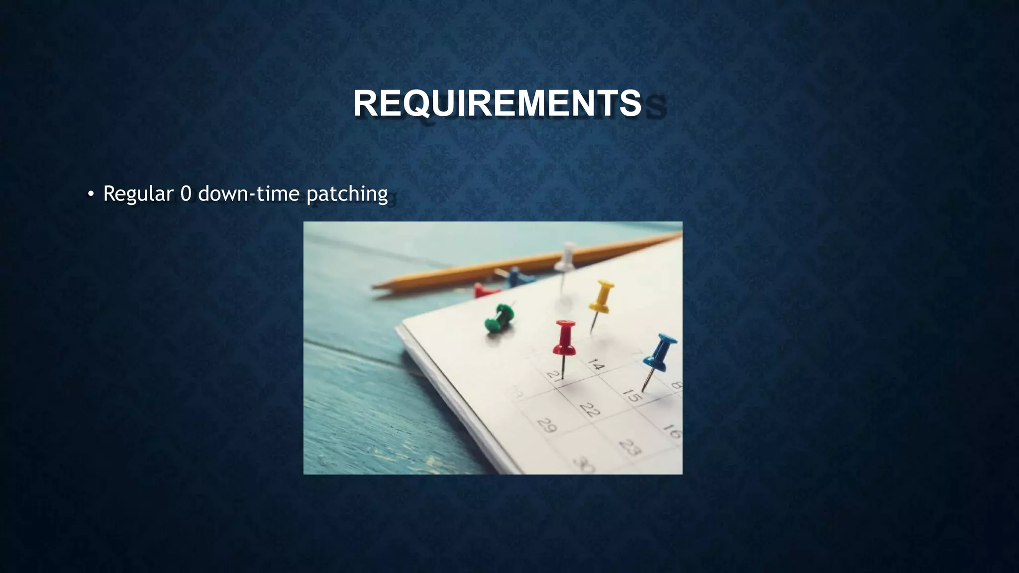 REQUIREMENTS
• Regular 0 down-time patching
 