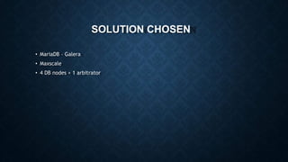 SOLUTION CHOSEN
• MariaDB – Galera
• Maxscale
• 4 DB nodes + 1 arbitrator
 