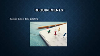 REQUIREMENTS
• Regular 0 down-time patching
 