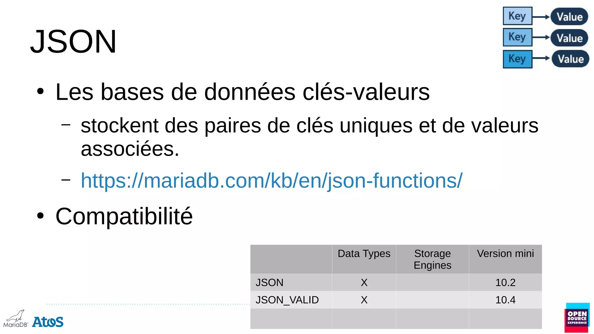 JSON
●
Les bases de données clés-valeurs
– stockent des paires de clés uniques et de valeurs
associées.
– https://mariadb.com/kb/en/json-functions/
●
Compatibilité
Data Types Storage
Engines
Version mini
JSON X 10.2
JSON_VALID X 10.4
 