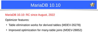 16
MariaDB 10.10
MariaDB 10.10: RC since August, 2022
Optimizer features:
●
Table elimination works for derived tables (MDEV-26278)
●
Improved optimization for many-table joins (MDEV-28852)
 