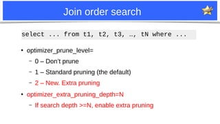 24
Join order search
●
optimizer_prune_level=
– 0 – Don’t prune
– 1 – Standard pruning (the default)
– 2 – New. Extra pruning
●
optimizer_extra_pruning_depth=N
– If search depth >=N, enable extra pruning
select ... from t1, t2, t3, …, tN where ...
 