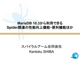 MariaDB 10.3から利用できる
Spider関連の性能向上機能・便利機能ほか
スパイラルアーム合同会社
Kentoku SHIBA
 
