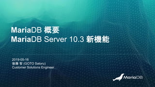 MariaDB 概要
MariaDB Server 10.3 新機能
2019-05-16
後藤 智 (GOTO Satoru)
Customer Solutions Engineer
 