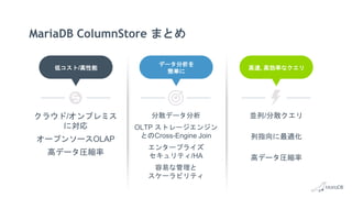MariaDB ColumnStore まとめ
クラウド/オンプレミス
に対応
オープンソースOLAP
高データ圧縮率
分散データ分析
OLTP ストレージエンジン
とのCross-Engine Join
エンタープライズ
セキュリティ/HA
容易な管理と
スケーラビリティ
並列/分散クエリ
列指向に最適化
高データ圧縮率
高速, 高効率なクエリ
データ分析を
簡単に
低コスト/高性能
 