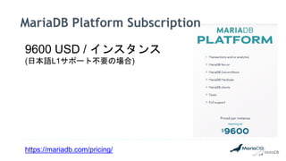 https://mariadb.com/pricing/
MariaDB Platform Subscription
9600 USD / インスタンス
(日本語L1サポート不要の場合)
 