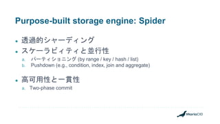 Purpose-built storage engine: Spider
● 透過的シャーディング
● スケーラビィティと並行性
a. パーティショニング (by range / key / hash / list)
b. Pushdown (e.g., condition, index, join and aggregate)
● 高可用性と一貫性
a. Two-phase commit
 